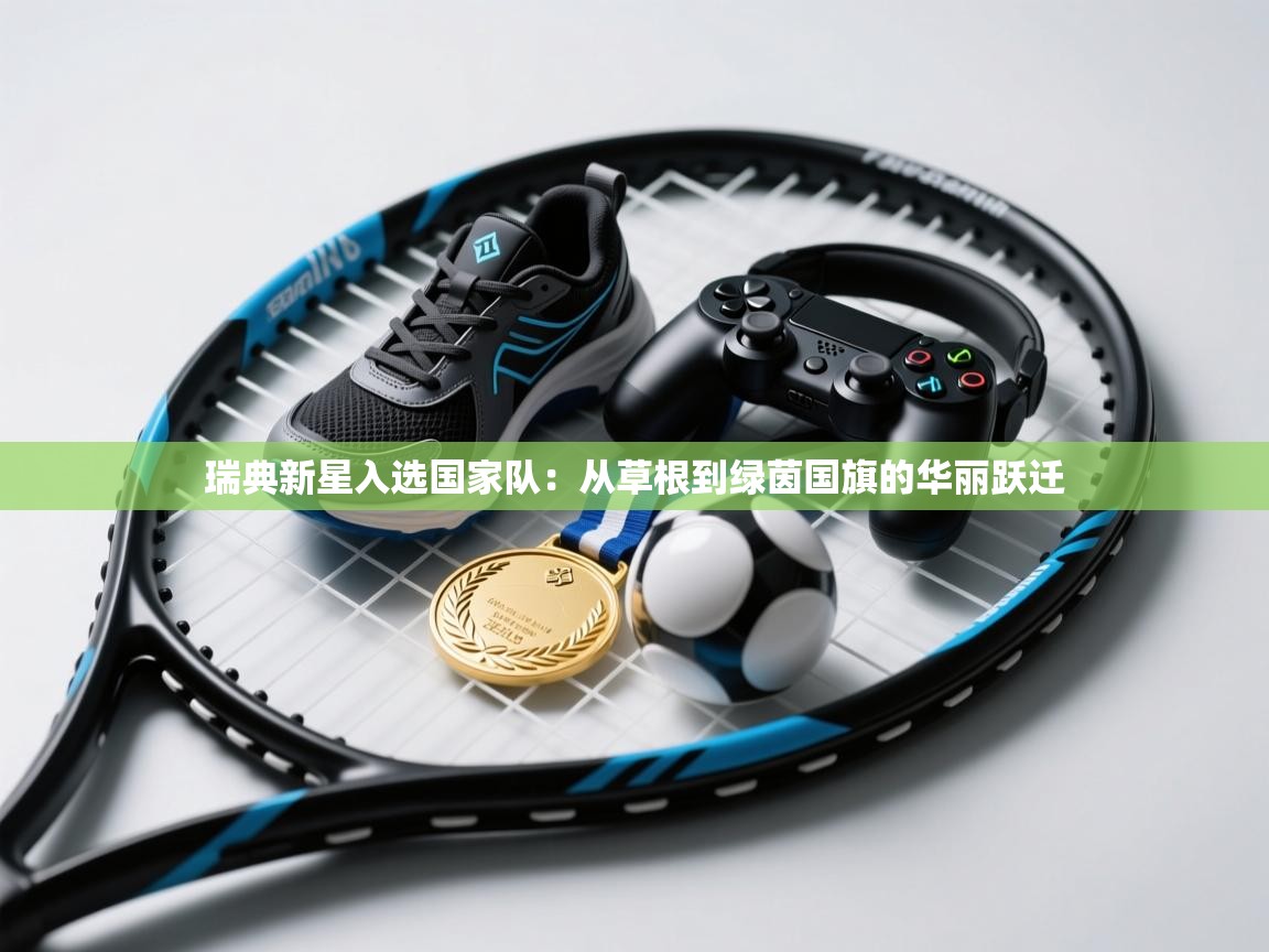 瑞典新星入选国家队：从草根到绿茵国旗的华丽跃迁  第1张