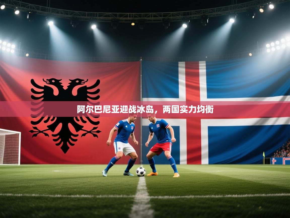 阿尔巴尼亚迎战冰岛，两国实力均衡  第1张
