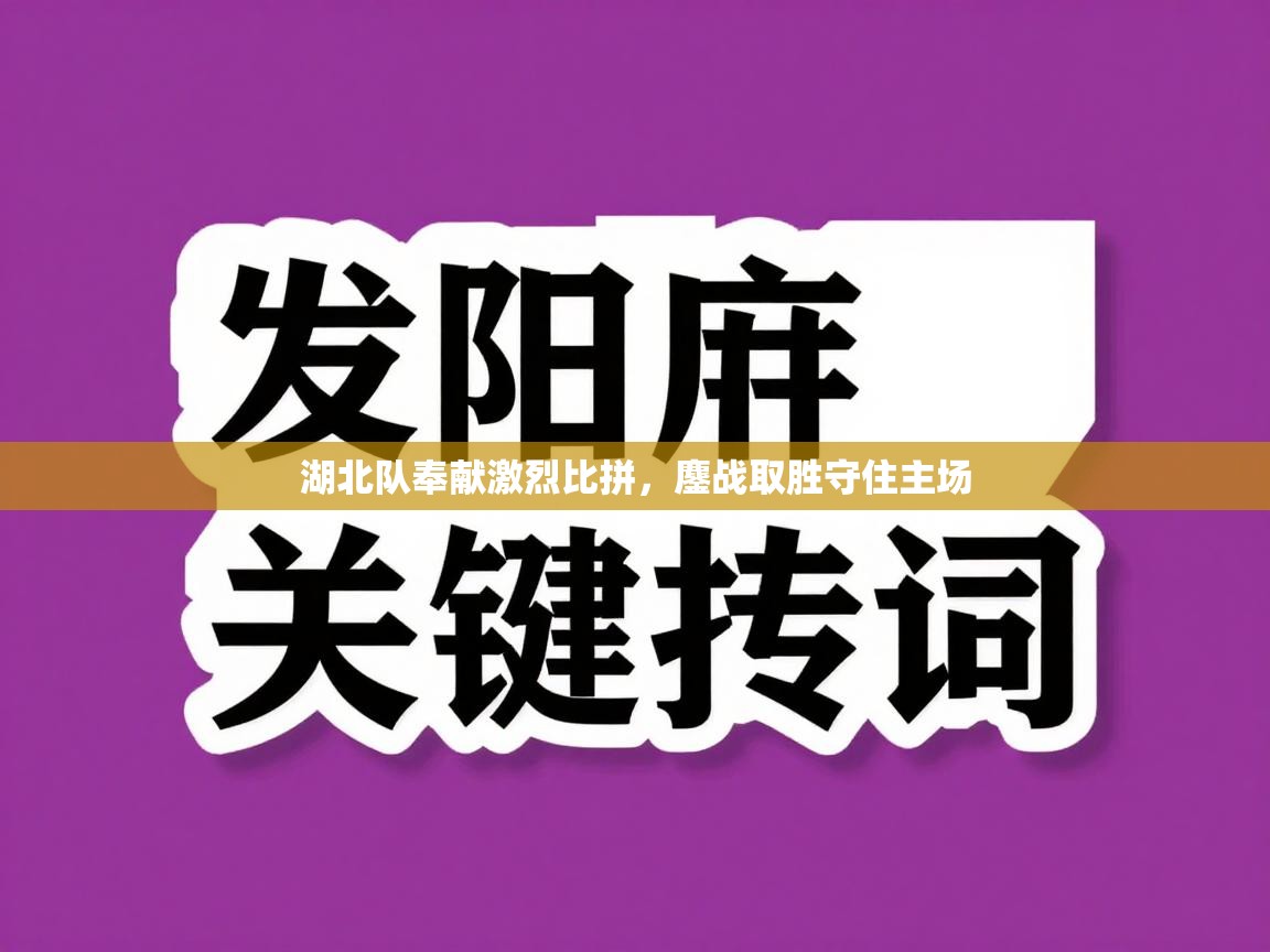 湖北队奉献激烈比拼，鏖战取胜守住主场